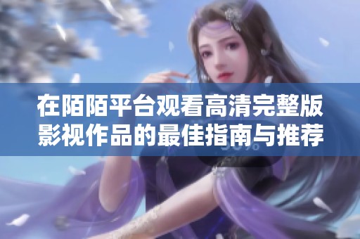 在陌陌平台观看高清完整版影视作品的最佳指南与推荐