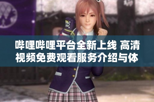 哔哩哔哩平台全新上线 高清视频免费观看服务介绍与体验分享