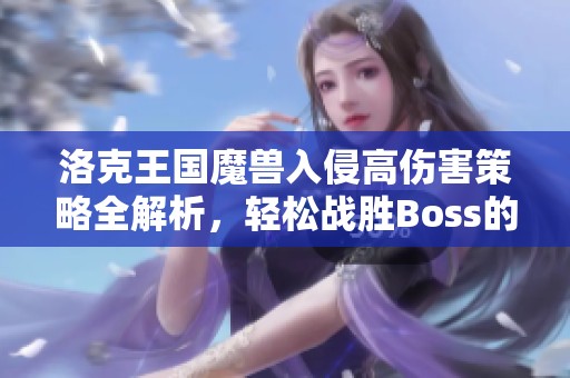 洛克王国魔兽入侵高伤害策略全解析，轻松战胜Boss的技巧分享