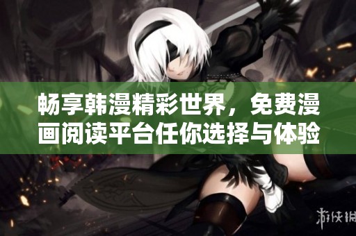 畅享韩漫精彩世界，免费漫画阅读平台任你选择与体验