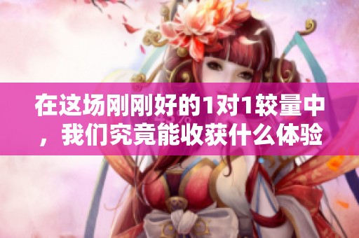 在这场刚刚好的1对1较量中，我们究竟能收获什么体验与感悟