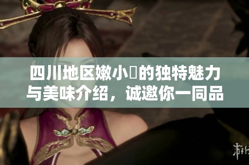 四川地区嫩小槡的独特魅力与美味介绍，诚邀你一同品味！