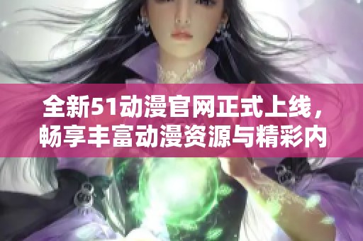 全新51动漫官网正式上线，畅享丰富动漫资源与精彩内容