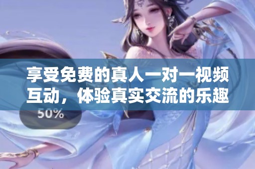 享受免费的真人一对一视频互动，体验真实交流的乐趣与魅力