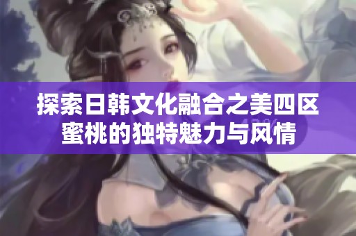 探索日韩文化融合之美四区蜜桃的独特魅力与风情