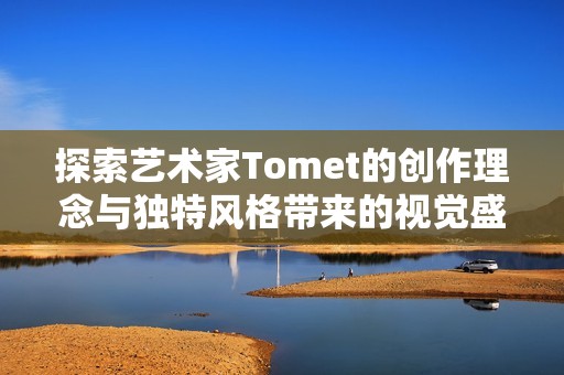 探索艺术家Tomet的创作理念与独特风格带来的视觉盛宴