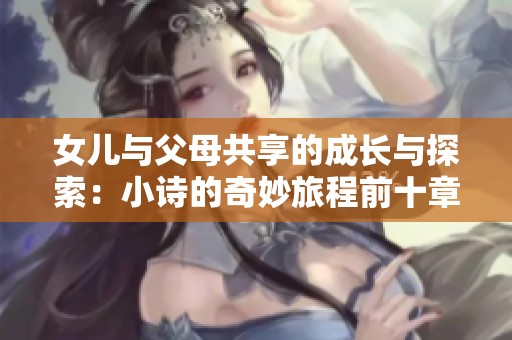 女儿与父母共享的成长与探索：小诗的奇妙旅程前十章解析