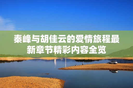 秦峰与胡佳云的爱情旅程最新章节精彩内容全览