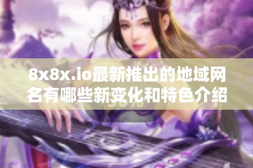 8x8x.io最新推出的地域网名有哪些新变化和特色介绍