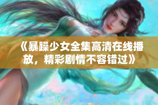 《暴躁少女全集高清在线播放，精彩剧情不容错过》