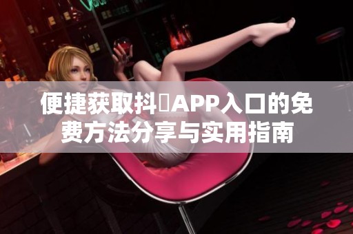 便捷获取抖抈APP入口的免费方法分享与实用指南
