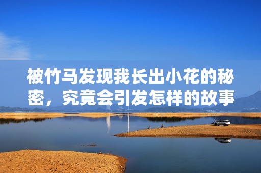被竹马发现我长出小花的秘密，究竟会引发怎样的故事呢