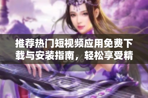 推荐热门短视频应用免费下载与安装指南，轻松享受精彩内容