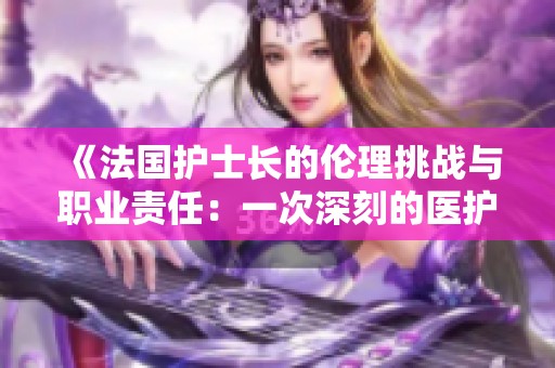 《法国护士长的伦理挑战与职业责任：一次深刻的医护反思》
