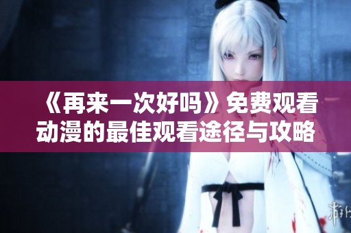 《再来一次好吗》免费观看动漫的最佳观看途径与攻略分享
