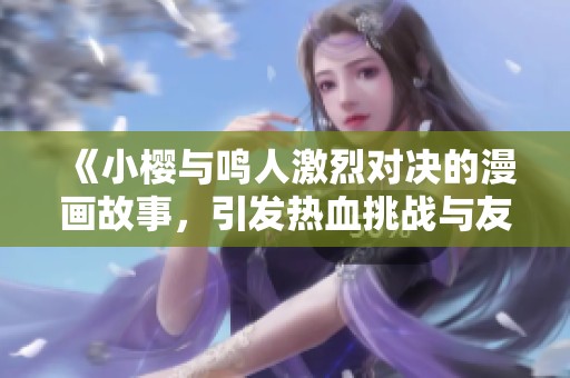 《小樱与鸣人激烈对决的漫画故事，引发热血挑战与友情碰撞》