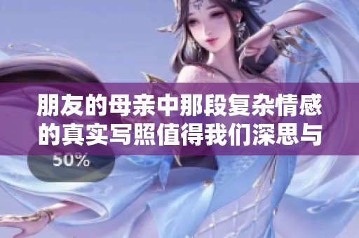 朋友的母亲中那段复杂情感的真实写照值得我们深思与反思