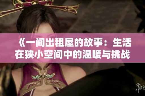 《一间出租屋的故事：生活在狭小空间中的温暖与挑战》