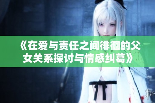 《在爱与责任之间徘徊的父女关系探讨与情感纠葛》