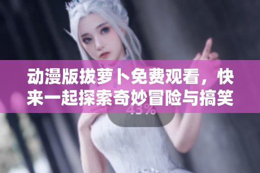 动漫版拔萝卜免费观看，快来一起探索奇妙冒险与搞笑剧情吧