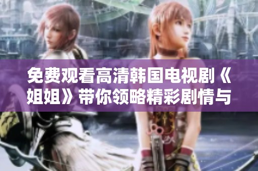 免费观看高清韩国电视剧《姐姐》带你领略精彩剧情与动人瞬间