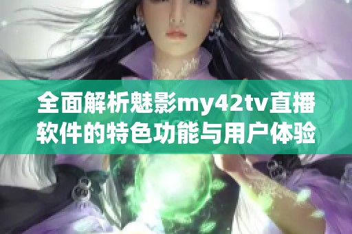 全面解析魅影my42tv直播软件的特色功能与用户体验