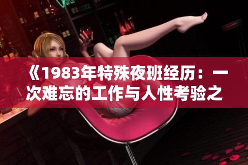 《1983年特殊夜班经历：一次难忘的工作与人性考验之旅》