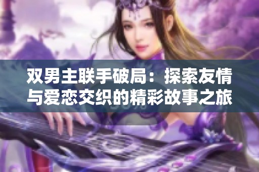 双男主联手破局：探索友情与爱恋交织的精彩故事之旅