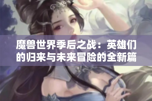 魔兽世界季后之战：英雄们的归来与未来冒险的全新篇章