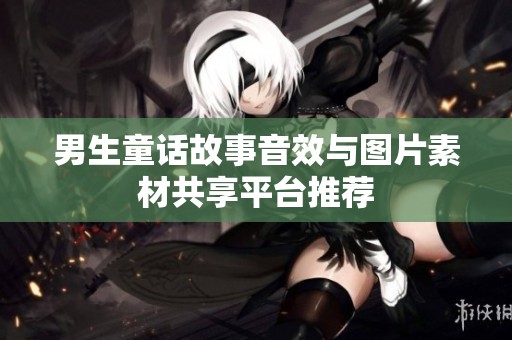 男生童话故事音效与图片素材共享平台推荐