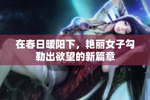 在春日暖阳下，艳丽女子勾勒出欲望的新篇章