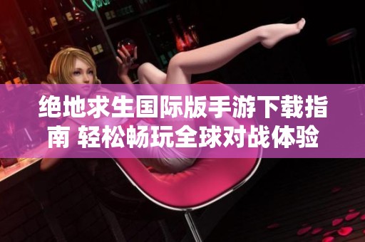 绝地求生国际版手游下载指南 轻松畅玩全球对战体验