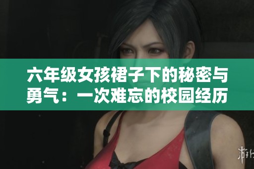 六年级女孩裙子下的秘密与勇气：一次难忘的校园经历