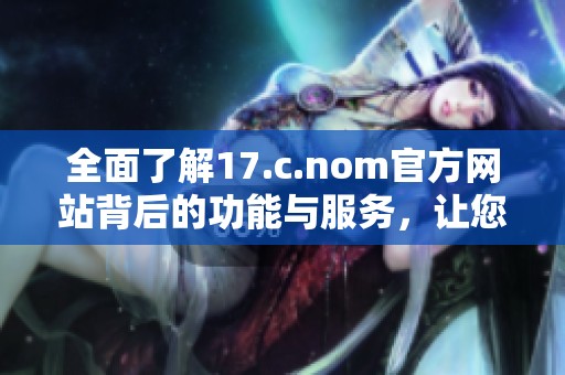 全面了解17.c.nom官方网站背后的功能与服务，让您轻松掌握最新资讯与动态