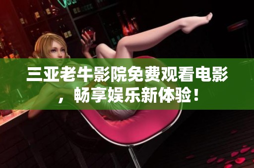 三亚老牛影院免费观看电影，畅享娱乐新体验！