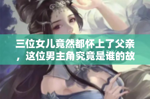 三位女儿竟然都怀上了父亲，这位男主角究竟是谁的故事引发关注