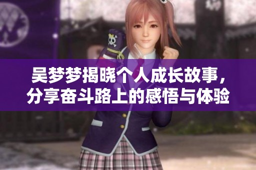 吴梦梦揭晓个人成长故事，分享奋斗路上的感悟与体验