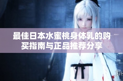 最佳日本水蜜桃身体乳的购买指南与正品推荐分享
