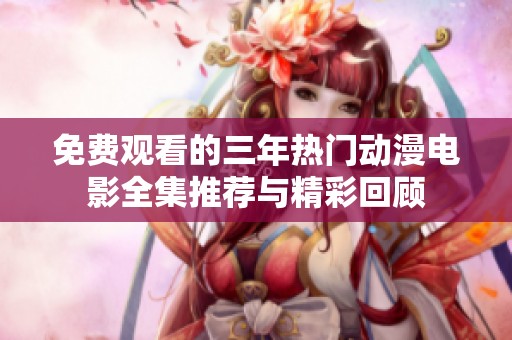 免费观看的三年热门动漫电影全集推荐与精彩回顾