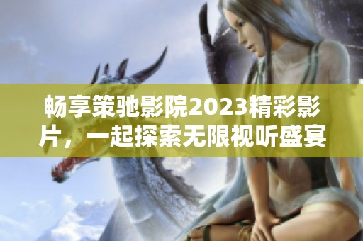 畅享策驰影院2023精彩影片，一起探索无限视听盛宴的新体验