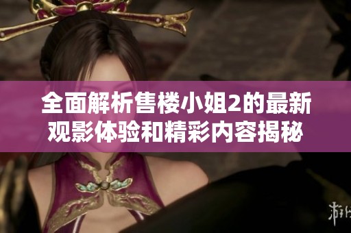 全面解析售楼小姐2的最新观影体验和精彩内容揭秘