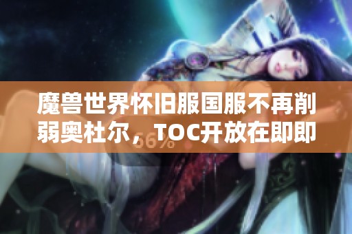 魔兽世界怀旧服国服不再削弱奥杜尔，TOC开放在即即将迎来新挑战