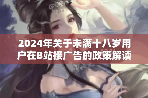 2024年关于未满十八岁用户在B站接广告的政策解读与相关规定探讨