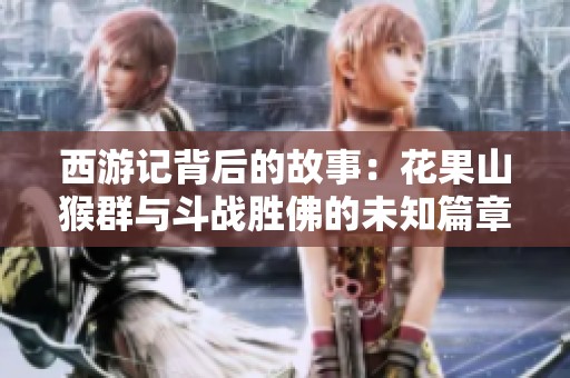 西游记背后的故事：花果山猴群与斗战胜佛的未知篇章
