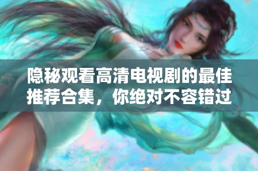 隐秘观看高清电视剧的最佳推荐合集，你绝对不容错过的精彩剧集