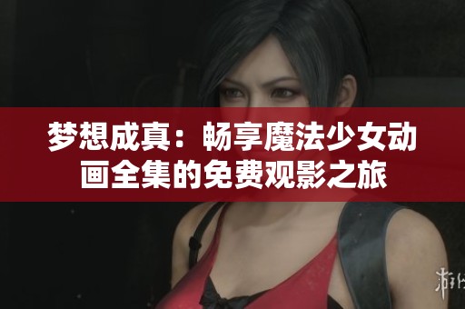 梦想成真：畅享魔法少女动画全集的免费观影之旅