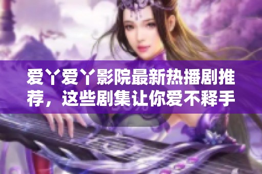 爱丫爱丫影院最新热播剧推荐，这些剧集让你爱不释手，不容错过！