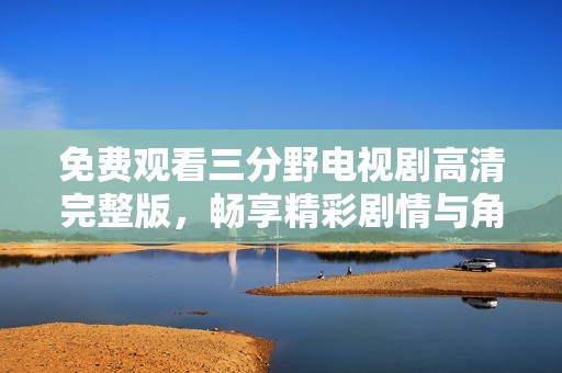 免费观看三分野电视剧高清完整版，畅享精彩剧情与角色体验