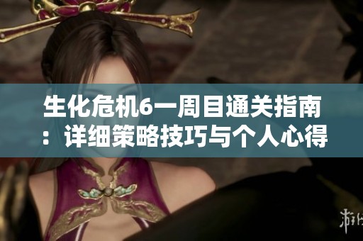 生化危机6一周目通关指南：详细策略技巧与个人心得分享
