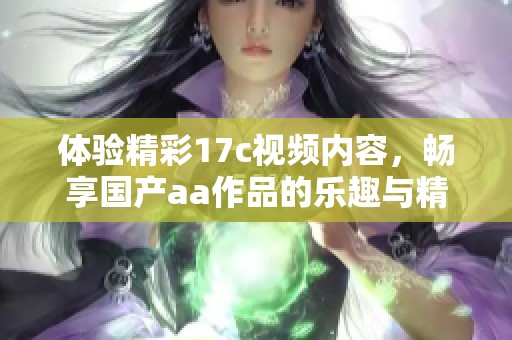 体验精彩17c视频内容，畅享国产aa作品的乐趣与精彩瞬间